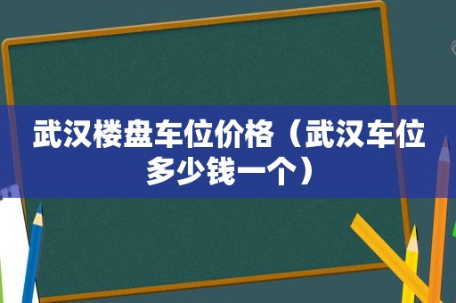 武汉楼盘车位价格（武汉车位多少钱一个）