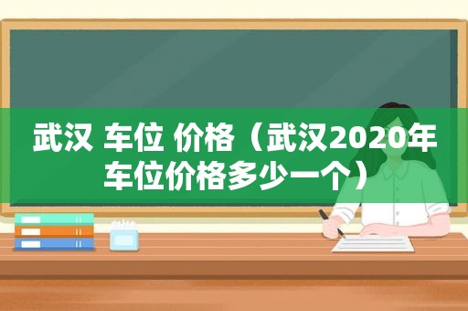 武汉 车位 价格（武汉2020年车位价格多少一个）