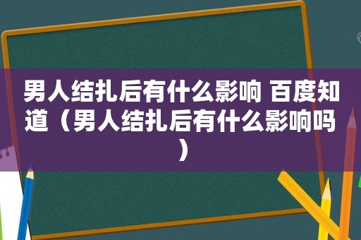 男人结扎后有什么影响 百度知道（男人结扎后有什么影响吗）