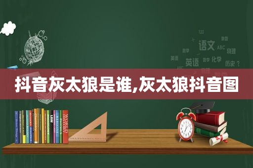 抖音灰太狼是谁,灰太狼抖音图