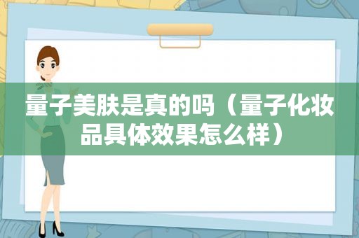 量子美肤是真的吗（量子化妆品具体效果怎么样）