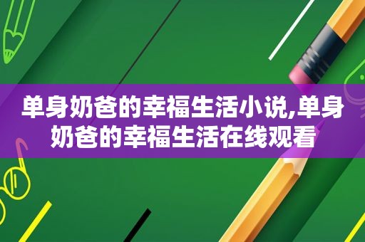 单身奶爸的幸福生活小说,单身奶爸的幸福生活在线观看