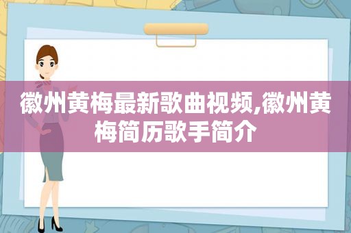 徽州黄梅最新歌曲视频,徽州黄梅简历歌手简介