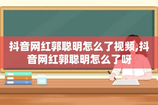 抖音网红郭聪明怎么了视频,抖音网红郭聪明怎么了呀