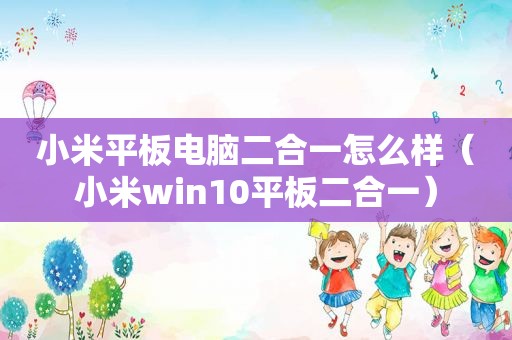 小米平板电脑二合一怎么样（小米win10平板二合一）