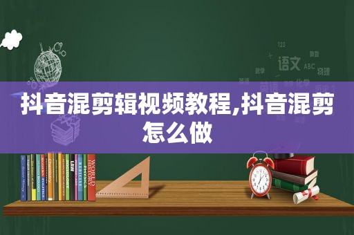 抖音混剪辑视频教程,抖音混剪怎么做