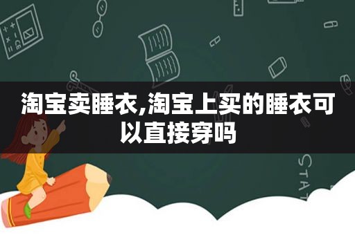 淘宝卖睡衣,淘宝上买的睡衣可以直接穿吗