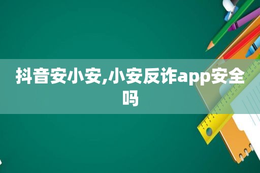 抖音安小安,小安反诈app安全吗