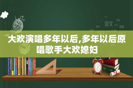 大欢演唱多年以后,多年以后原唱歌手大欢媳妇