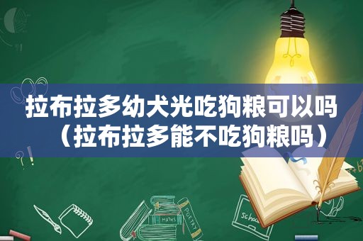 拉布拉多幼犬光吃狗粮可以吗（拉布拉多能不吃狗粮吗）