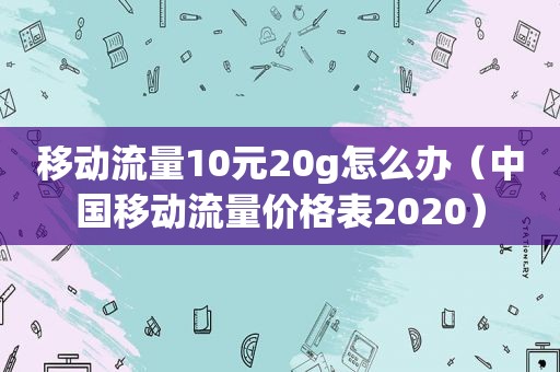 移动流量10元20g怎么办（中国移动流量价格表2020）