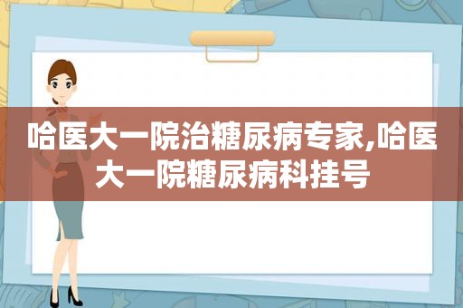 哈医大一院治糖尿病专家,哈医大一院糖尿病科挂号