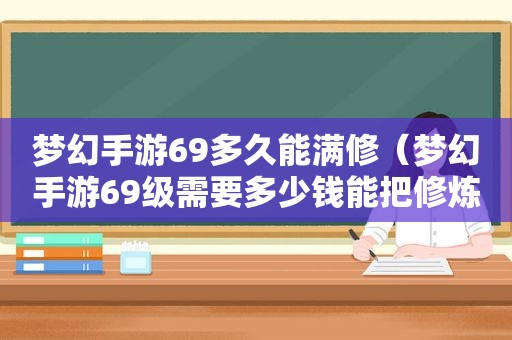 梦幻手游69多久能满修（梦幻手游69级需要多少钱能把修炼点满）