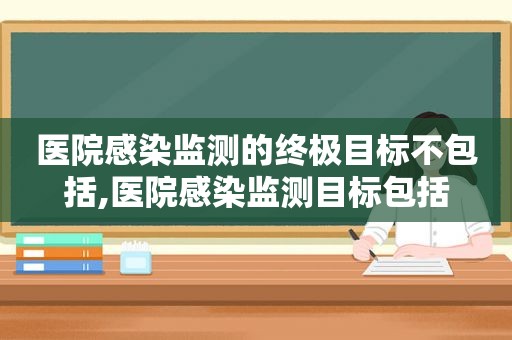 医院感染监测的终极目标不包括,医院感染监测目标包括