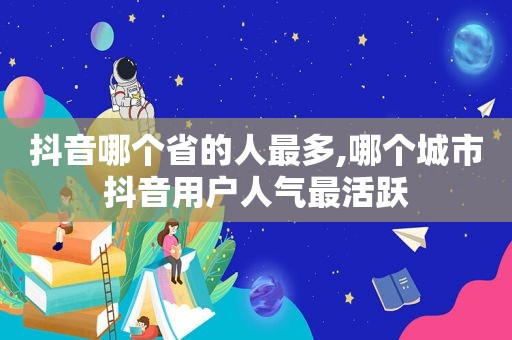 抖音哪个省的人最多,哪个城市抖音用户人气最活跃