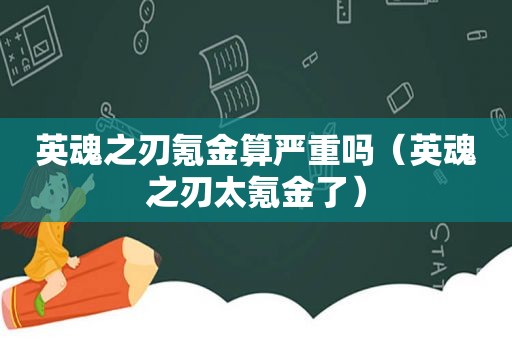 英魂之刃氪金算严重吗（英魂之刃太氪金了）