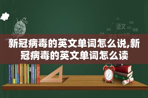 新冠病毒的英文单词怎么说,新冠病毒的英文单词怎么读