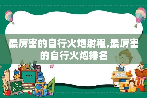 最厉害的自行火炮射程,最厉害的自行火炮排名