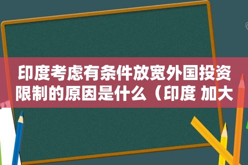 印度考虑有条件放宽外国投资限制的原因是什么（印度 加大投资）