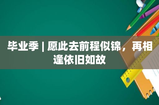 毕业季 | 愿此去前程似锦，再相逢依旧如故