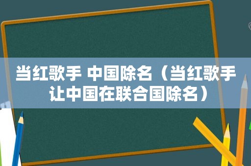 当红歌手 中国除名（当红歌手 让中国在联合国除名）