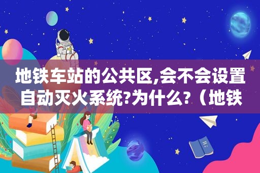 地铁车站的公共区,会不会设置自动灭火系统?为什么?（地铁灭火器使用方法）