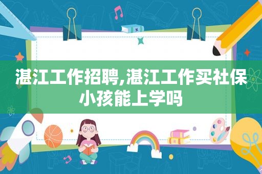 湛江工作招聘,湛江工作买社保小孩能上学吗