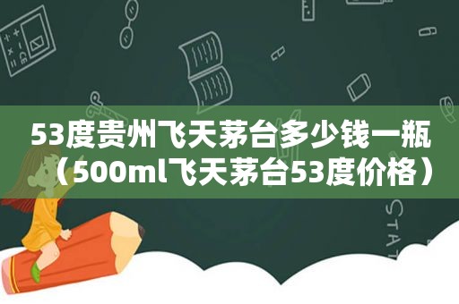 53度贵州飞天茅台多少钱一瓶（500ml飞天茅台53度价格）