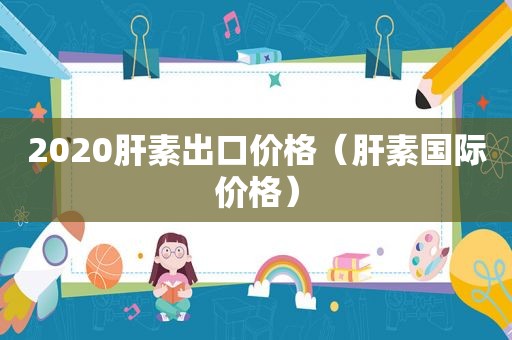 2020肝素出口价格（肝素国际价格）