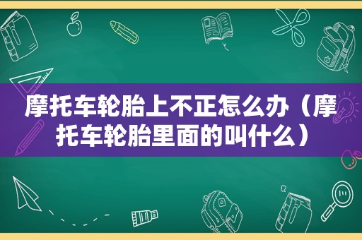 摩托车轮胎上不正怎么办（摩托车轮胎里面的叫什么）