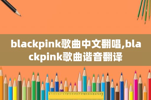 blackpink歌曲中文翻唱,blackpink歌曲谐音翻译