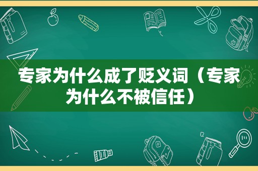 专家为什么成了贬义词（专家为什么不被信任）