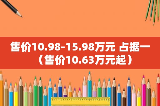 售价10.98-15.98万元 占据一（售价10.63万元起）