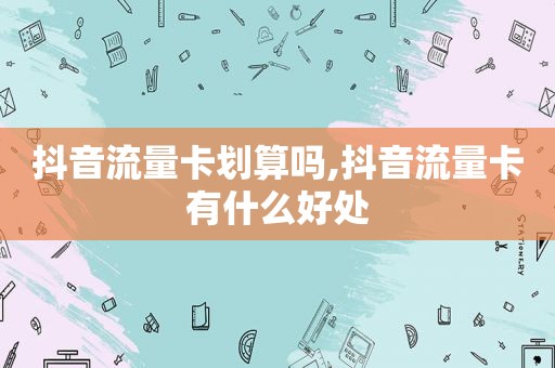 抖音流量卡划算吗,抖音流量卡有什么好处