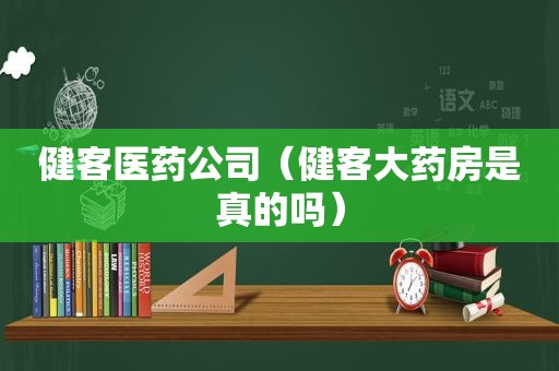 健客医药公司（健客大药房是真的吗）