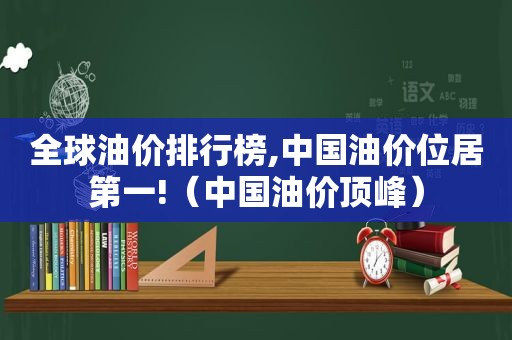 全球油价排行榜,中国油价位居第一!（中国油价顶峰）