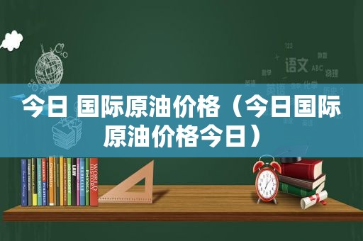 今日 国际原油价格（今日国际原油价格今日）