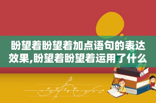 盼望着盼望着加点语句的表达效果,盼望着盼望着运用了什么修辞手法