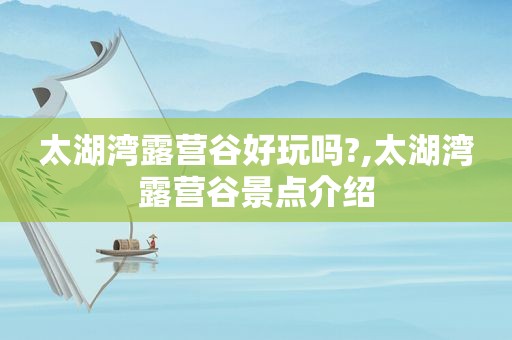 太湖湾露营谷好玩吗?,太湖湾露营谷景点介绍