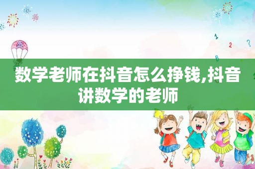 数学老师在抖音怎么挣钱,抖音讲数学的老师