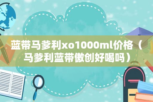 蓝带马爹利xo1000ml价格（马爹利蓝带傲创好喝吗）