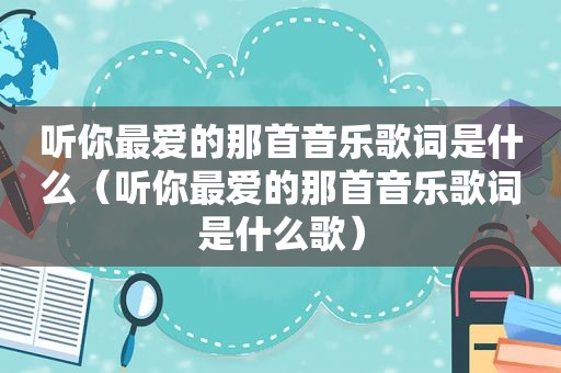 听你最爱的那首音乐歌词是什么（听你最爱的那首音乐歌词是什么歌）