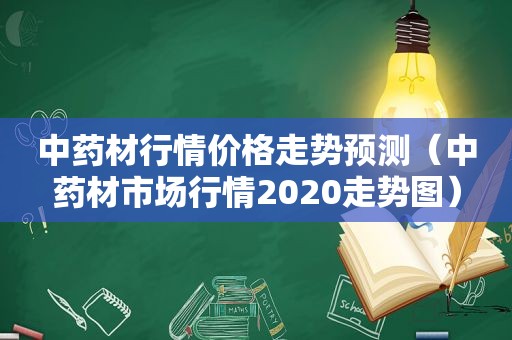 中药材行情价格走势预测（中药材市场行情2020走势图）