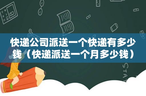 快递公司派送一个快递有多少钱（快递派送一个月多少钱）