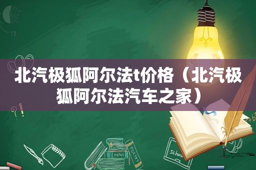 北汽极狐阿尔法t价格（北汽极狐阿尔法汽车之家）