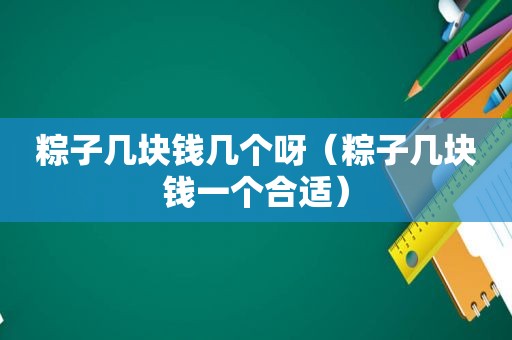 粽子几块钱几个呀（粽子几块钱一个合适）