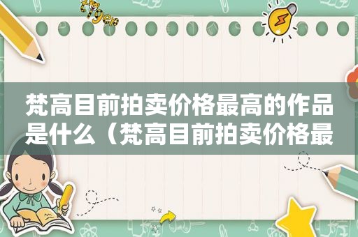 梵高目前拍卖价格最高的作品是什么（梵高目前拍卖价格最高的作品是）