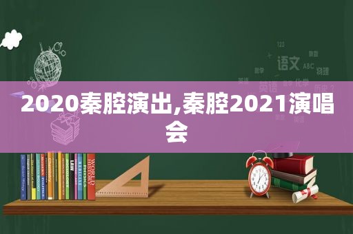 2020秦腔演出,秦腔2021演唱会