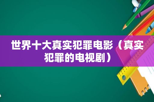 世界十大真实犯罪电影（真实犯罪的电视剧）