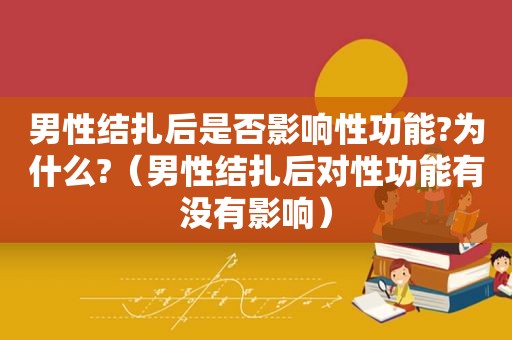 男性结扎后是否影响性功能?为什么?（男性结扎后对性功能有没有影响）